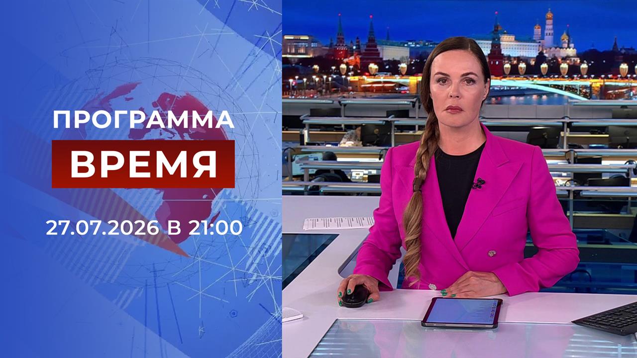 Выпуск передачи «Время в 21:00» от 27 июля 2026